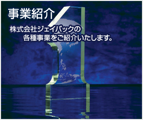 事業紹介 株式会社ジェイパックの各種事業をご紹介いたします。